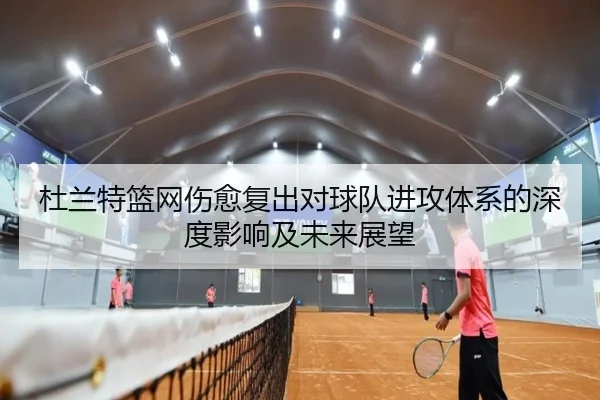 杜兰特篮网伤愈复出对球队进攻体系的深度影响及未来展望